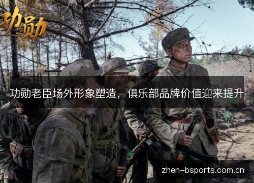 功勋老臣场外形象塑造,俱乐部品牌价值迎来提升 功勋老臣场外形象塑造,俱乐部品牌价值迎来提升