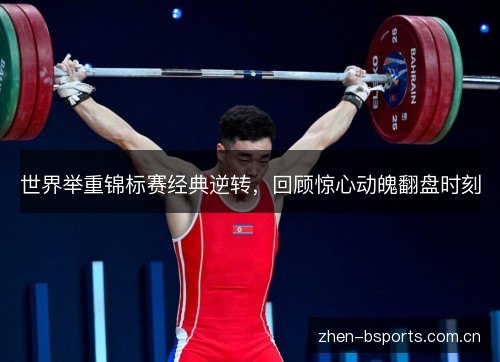 世界举重锦标赛经典逆转,回顾惊心动魄翻盘时刻 世界举重锦标赛经典逆转,回顾惊心动魄翻盘时刻