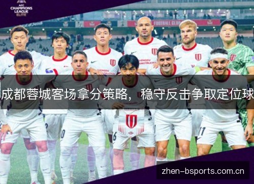 成都蓉城客场拿分策略,稳守反击争取定位球 成都蓉城客场拿分策略,稳守反击争取定位球