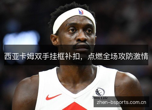 西亚卡姆双手挂框补扣,点燃全场攻防激情 西亚卡姆双手挂框补扣,点燃全场攻防激情